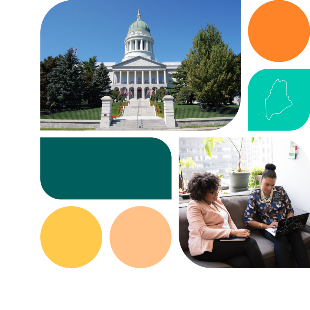 A graphic featuring colored shapes in orange, yellow, and teal. There is also a photo of the Maine state capitol building as well as a photo of two women sitting on a couch with a laptop.